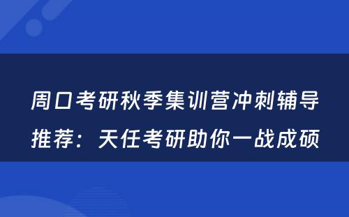 周口考研秋季集训营冲刺辅导推荐：天任考研助你一战成硕