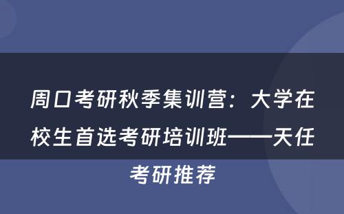 周口考研秋季集训营：大学在校生首选考研培训班——天任考研推荐