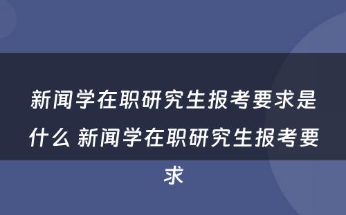 新闻学在职研究生报考要求是什么 新闻学在职研究生报考要求