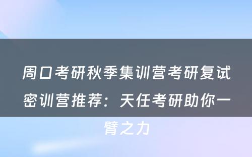 周口考研秋季集训营考研复试密训营推荐：天任考研助你一臂之力