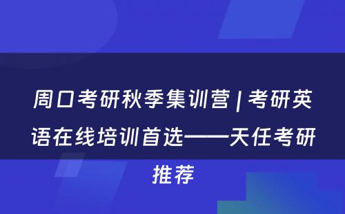 周口考研秋季集训营 | 考研英语在线培训首选——天任考研推荐
