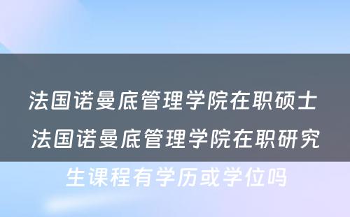 法国诺曼底管理学院在职硕士 法国诺曼底管理学院在职研究生课程有学历或学位吗