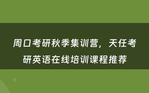 周口考研秋季集训营，天任考研英语在线培训课程推荐