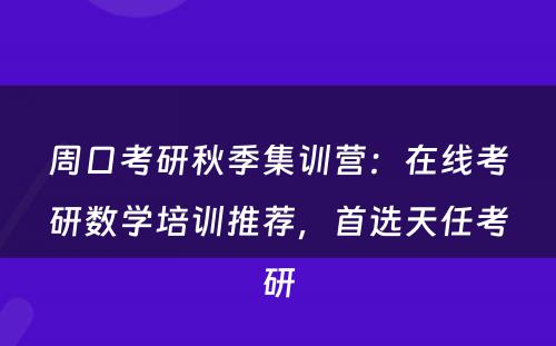 周口考研秋季集训营：在线考研数学培训推荐，首选天任考研