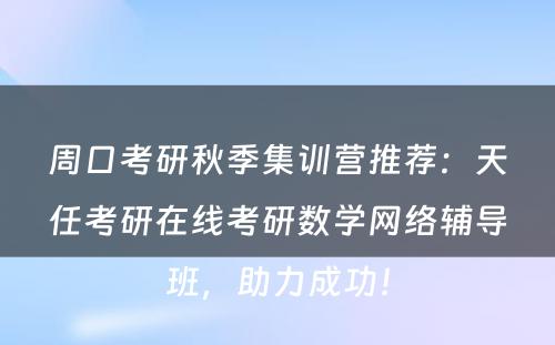 周口考研秋季集训营推荐：天任考研在线考研数学网络辅导班，助力成功！