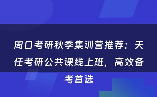周口考研秋季集训营推荐：天任考研公共课线上班，高效备考首选
