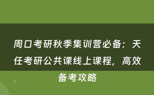 周口考研秋季集训营必备：天任考研公共课线上课程，高效备考攻略