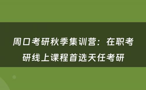 周口考研秋季集训营：在职考研线上课程首选天任考研
