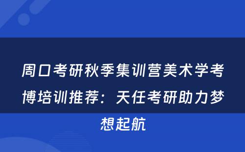 周口考研秋季集训营美术学考博培训推荐：天任考研助力梦想起航