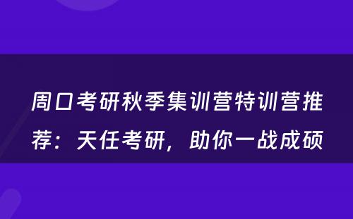 周口考研秋季集训营特训营推荐：天任考研，助你一战成硕