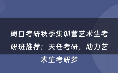 周口考研秋季集训营艺术生考研班推荐：天任考研，助力艺术生考研梦
