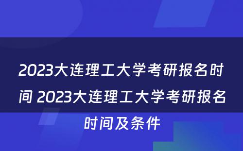 2023大连理工大学考研报名时间 2023大连理工大学考研报名时间及条件