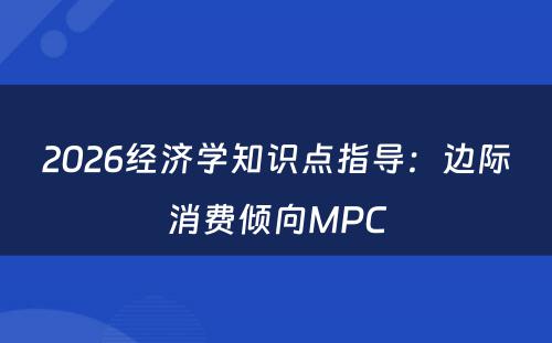 2026经济学知识点指导：边际消费倾向MPC