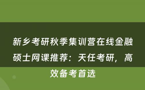 新乡考研秋季集训营在线金融硕士网课推荐：天任考研，高效备考首选