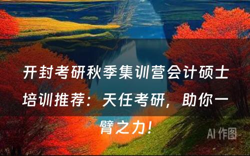 开封考研秋季集训营会计硕士培训推荐：天任考研，助你一臂之力！