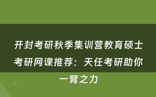 开封考研秋季集训营教育硕士考研网课推荐：天任考研助你一臂之力