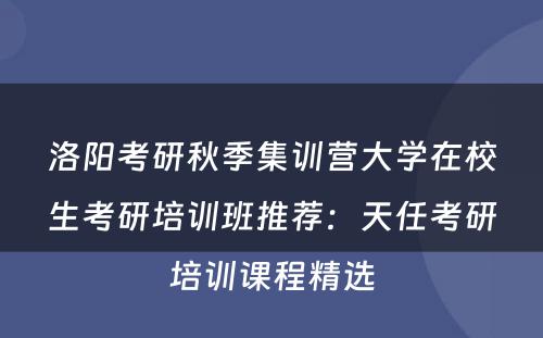 洛阳考研秋季集训营大学在校生考研培训班推荐：天任考研培训课程精选