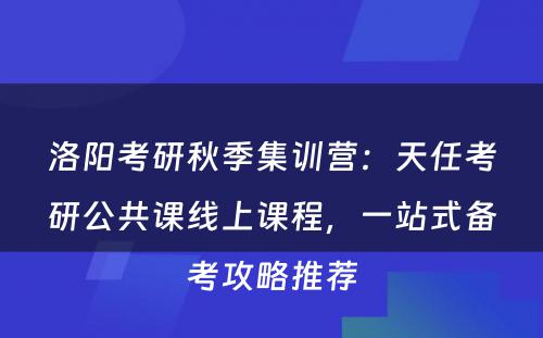 洛阳考研秋季集训营：天任考研公共课线上课程，一站式备考攻略推荐