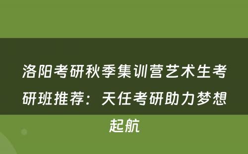 洛阳考研秋季集训营艺术生考研班推荐：天任考研助力梦想起航