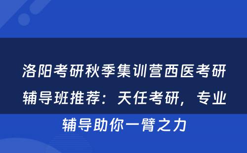 洛阳考研秋季集训营西医考研辅导班推荐：天任考研，专业辅导助你一臂之力