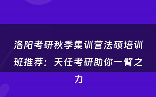 洛阳考研秋季集训营法硕培训班推荐：天任考研助你一臂之力