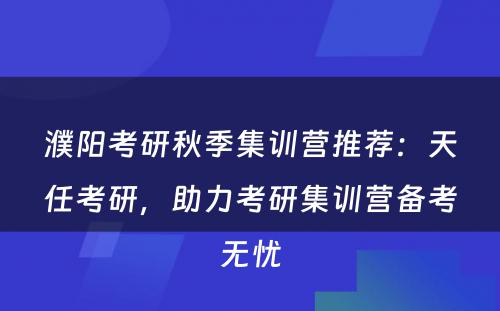 濮阳考研秋季集训营推荐：天任考研，助力考研集训营备考无忧