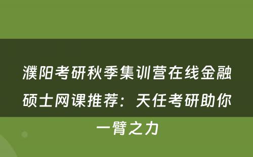濮阳考研秋季集训营在线金融硕士网课推荐：天任考研助你一臂之力