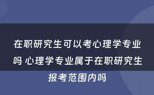 在职研究生可以考心理学专业吗 心理学专业属于在职研究生报考范围内吗