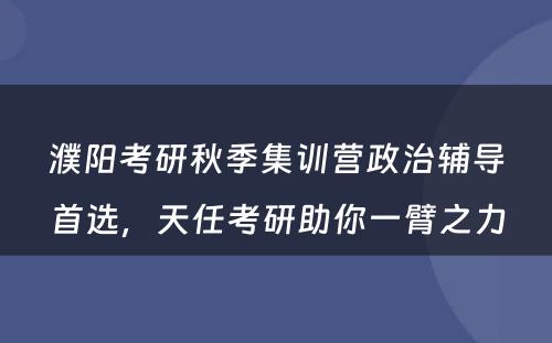 濮阳考研秋季集训营政治辅导首选，天任考研助你一臂之力