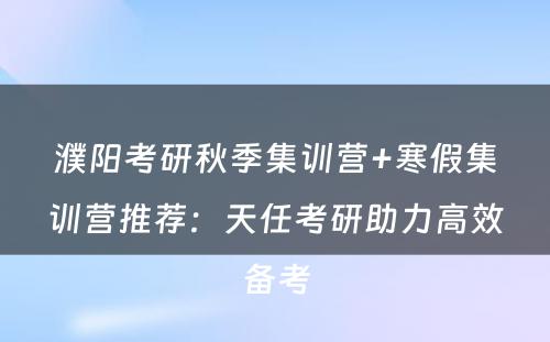 濮阳考研秋季集训营+寒假集训营推荐：天任考研助力高效备考