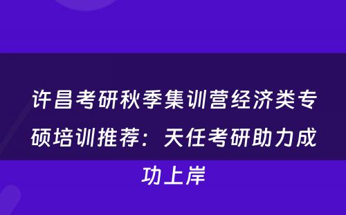 许昌考研秋季集训营经济类专硕培训推荐：天任考研助力成功上岸