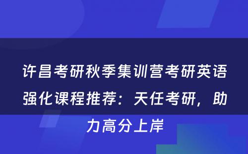 许昌考研秋季集训营考研英语强化课程推荐：天任考研，助力高分上岸