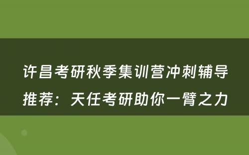 许昌考研秋季集训营冲刺辅导推荐：天任考研助你一臂之力