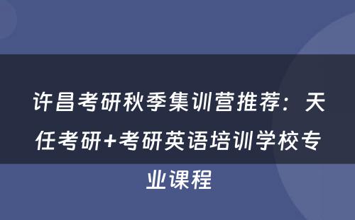 许昌考研秋季集训营推荐：天任考研+考研英语培训学校专业课程