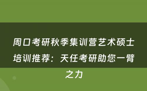 周口考研秋季集训营艺术硕士培训推荐：天任考研助您一臂之力