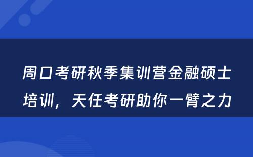 周口考研秋季集训营金融硕士培训，天任考研助你一臂之力