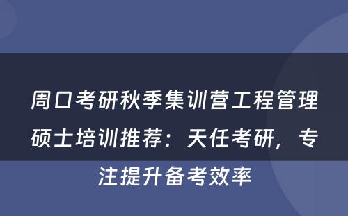 周口考研秋季集训营工程管理硕士培训推荐：天任考研，专注提升备考效率