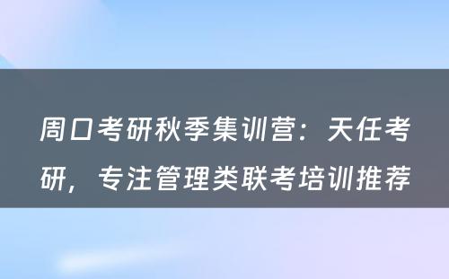 周口考研秋季集训营：天任考研，专注管理类联考培训推荐
