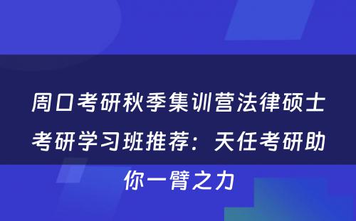 周口考研秋季集训营法律硕士考研学习班推荐：天任考研助你一臂之力