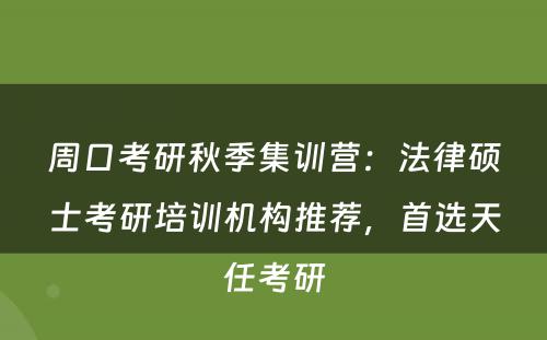 周口考研秋季集训营：法律硕士考研培训机构推荐，首选天任考研