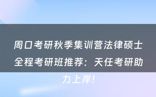 周口考研秋季集训营法律硕士全程考研班推荐：天任考研助力上岸！