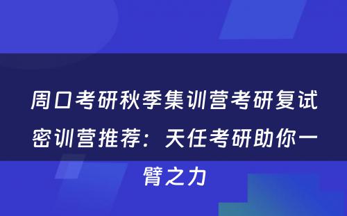周口考研秋季集训营考研复试密训营推荐：天任考研助你一臂之力