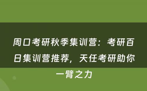 周口考研秋季集训营：考研百日集训营推荐，天任考研助你一臂之力