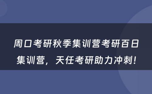 周口考研秋季集训营考研百日集训营，天任考研助力冲刺！