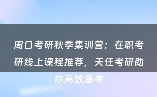 周口考研秋季集训营：在职考研线上课程推荐，天任考研助你高效备考