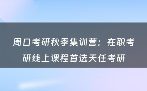周口考研秋季集训营：在职考研线上课程首选天任考研