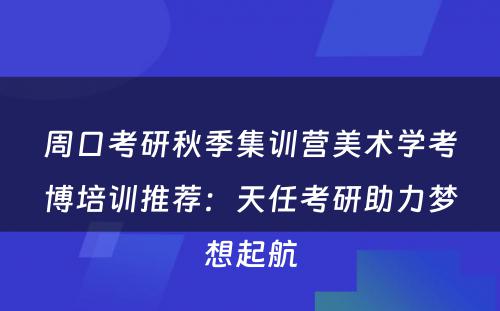 周口考研秋季集训营美术学考博培训推荐：天任考研助力梦想起航