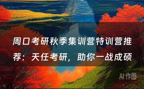 周口考研秋季集训营特训营推荐：天任考研，助你一战成硕