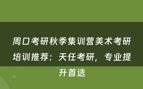 周口考研秋季集训营美术考研培训推荐：天任考研，专业提升首选