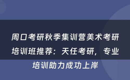 周口考研秋季集训营美术考研培训班推荐：天任考研，专业培训助力成功上岸